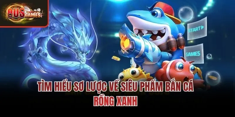 Tìm hiểu sơ lược về siêu phẩm Bắn cá Rồng Xanh